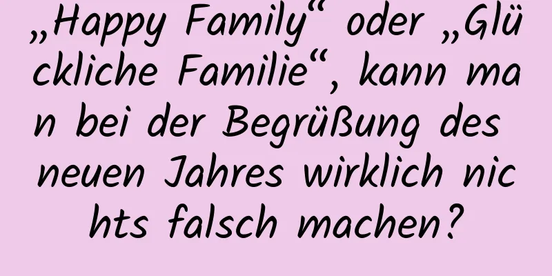 „Happy Family“ oder „Glückliche Familie“, kann man bei der Begrüßung des neuen Jahres wirklich nichts falsch machen?