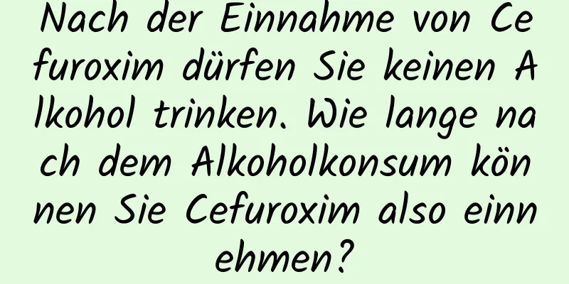 Nach der Einnahme von Cefuroxim dürfen Sie keinen Alkohol trinken. Wie lange nach dem Alkoholkonsum können Sie Cefuroxim also einnehmen?