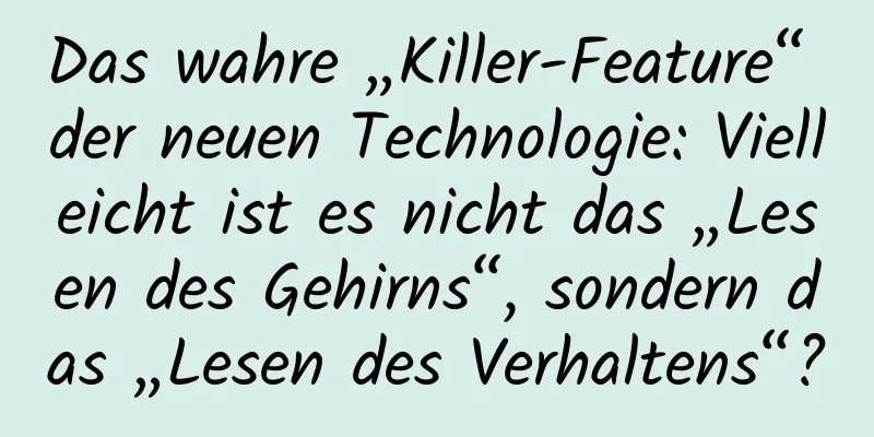 Das wahre „Killer-Feature“ der neuen Technologie: Vielleicht ist es nicht das „Lesen des Gehirns“, sondern das „Lesen des Verhaltens“?