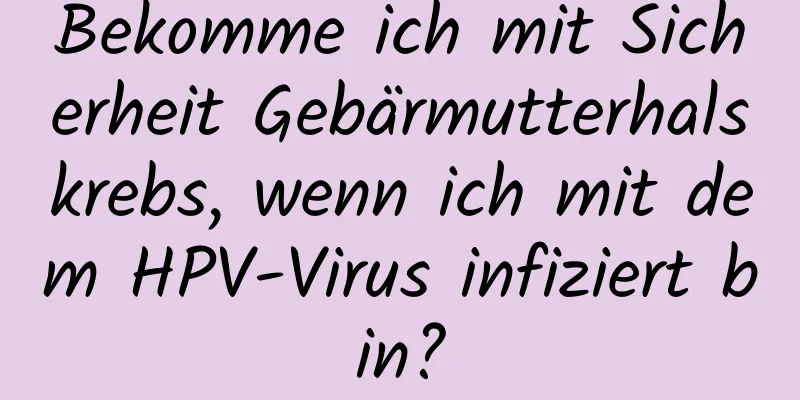 Bekomme ich mit Sicherheit Gebärmutterhalskrebs, wenn ich mit dem HPV-Virus infiziert bin?