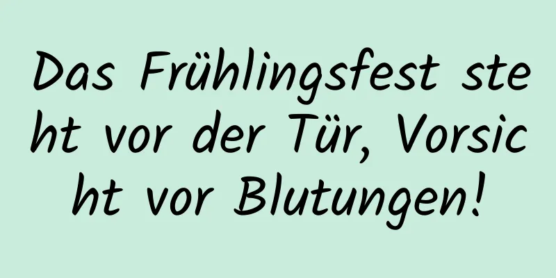 Das Frühlingsfest steht vor der Tür, Vorsicht vor Blutungen!