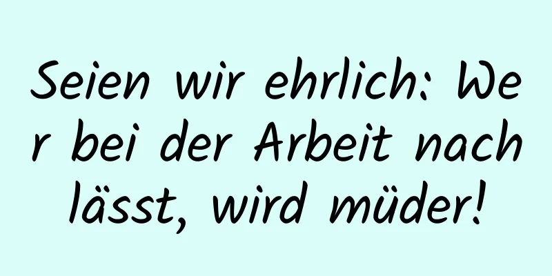Seien wir ehrlich: Wer bei der Arbeit nachlässt, wird müder!