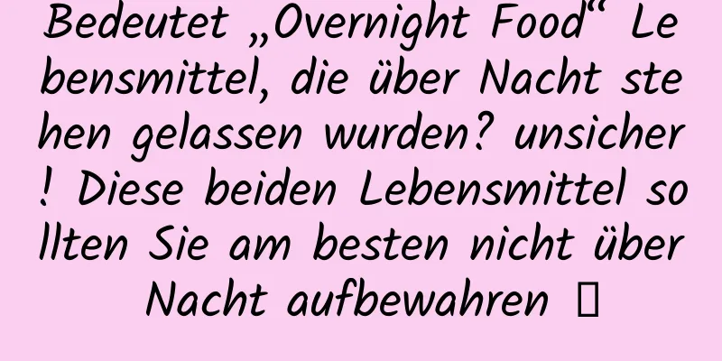 Bedeutet „Overnight Food“ Lebensmittel, die über Nacht stehen gelassen wurden? unsicher! Diese beiden Lebensmittel sollten Sie am besten nicht über Nacht aufbewahren →
