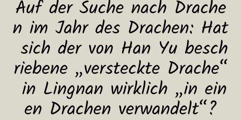 Auf der Suche nach Drachen im Jahr des Drachen: Hat sich der von Han Yu beschriebene „versteckte Drache“ in Lingnan wirklich „in einen Drachen verwandelt“?