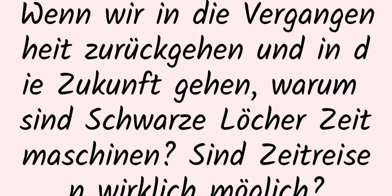Wenn wir in die Vergangenheit zurückgehen und in die Zukunft gehen, warum sind Schwarze Löcher Zeitmaschinen? Sind Zeitreisen wirklich möglich?