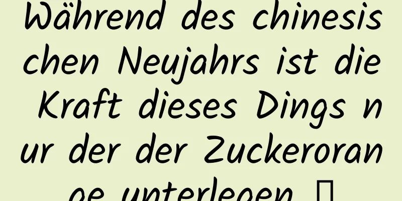 Während des chinesischen Neujahrs ist die Kraft dieses Dings nur der der Zuckerorange unterlegen →