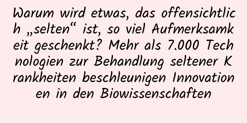 Warum wird etwas, das offensichtlich „selten“ ist, so viel Aufmerksamkeit geschenkt? Mehr als 7.000 Technologien zur Behandlung seltener Krankheiten beschleunigen Innovationen in den Biowissenschaften