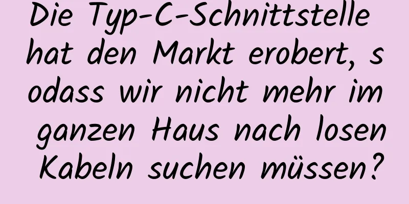 Die Typ-C-Schnittstelle hat den Markt erobert, sodass wir nicht mehr im ganzen Haus nach losen Kabeln suchen müssen?