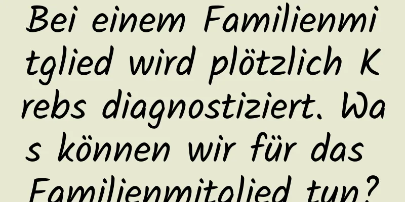 Bei einem Familienmitglied wird plötzlich Krebs diagnostiziert. Was können wir für das Familienmitglied tun?
