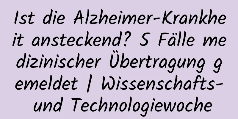 Ist die Alzheimer-Krankheit ansteckend? 5 Fälle medizinischer Übertragung gemeldet | Wissenschafts- und Technologiewoche