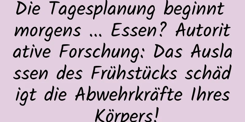 Die Tagesplanung beginnt morgens ... Essen? Autoritative Forschung: Das Auslassen des Frühstücks schädigt die Abwehrkräfte Ihres Körpers!