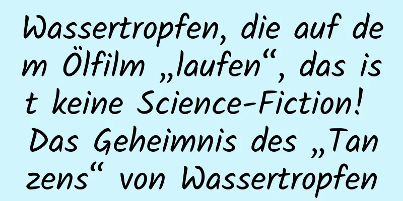 Wassertropfen, die auf dem Ölfilm „laufen“, das ist keine Science-Fiction! Das Geheimnis des „Tanzens“ von Wassertropfen