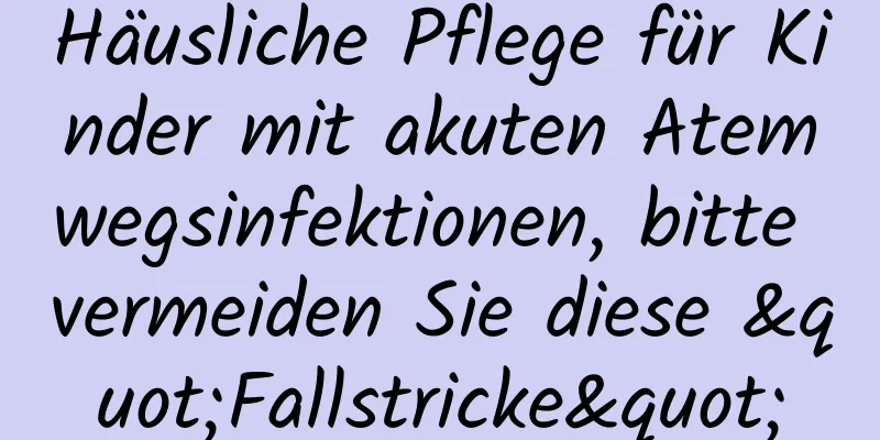 Häusliche Pflege für Kinder mit akuten Atemwegsinfektionen, bitte vermeiden Sie diese "Fallstricke"