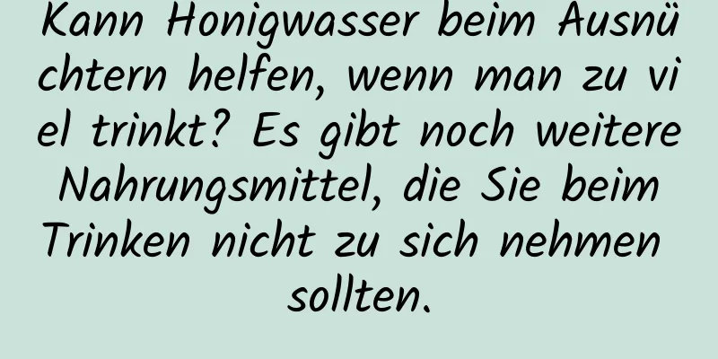 Kann Honigwasser beim Ausnüchtern helfen, wenn man zu viel trinkt? Es gibt noch weitere Nahrungsmittel, die Sie beim Trinken nicht zu sich nehmen sollten.