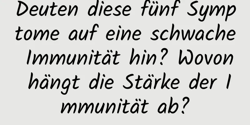 Deuten diese fünf Symptome auf eine schwache Immunität hin? Wovon hängt die Stärke der Immunität ab?