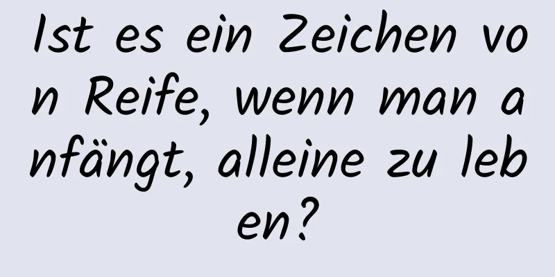 Ist es ein Zeichen von Reife, wenn man anfängt, alleine zu leben?