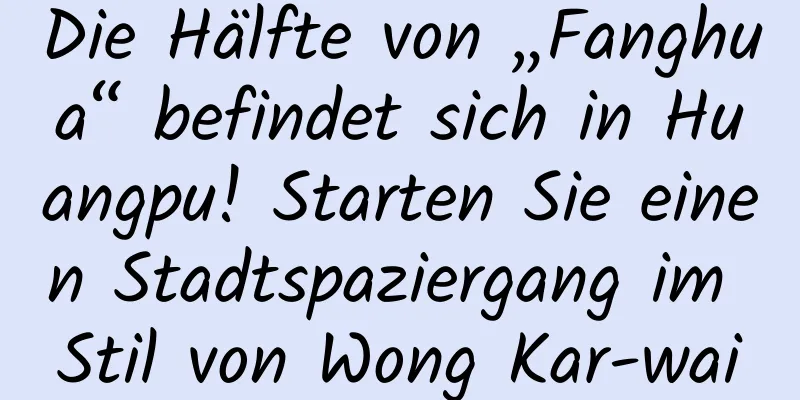 Die Hälfte von „Fanghua“ befindet sich in Huangpu! Starten Sie einen Stadtspaziergang im Stil von Wong Kar-wai