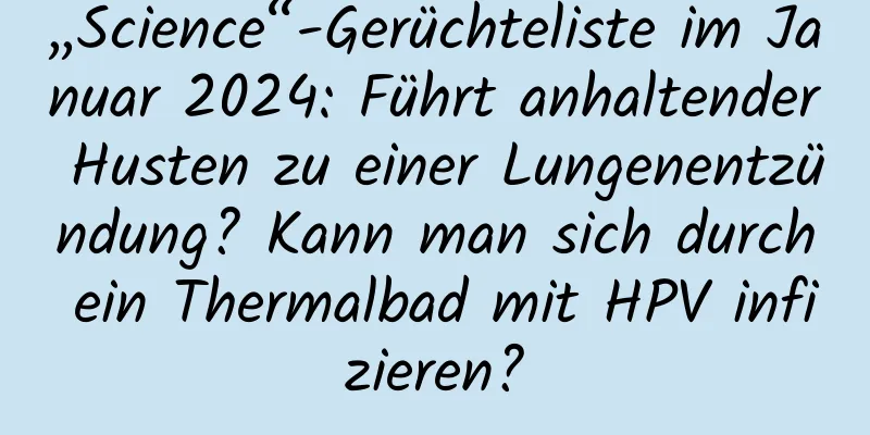 „Science“-Gerüchteliste im Januar 2024: Führt anhaltender Husten zu einer Lungenentzündung? Kann man sich durch ein Thermalbad mit HPV infizieren?