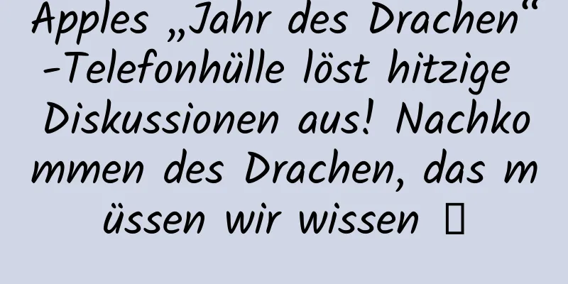 Apples „Jahr des Drachen“-Telefonhülle löst hitzige Diskussionen aus! Nachkommen des Drachen, das müssen wir wissen →
