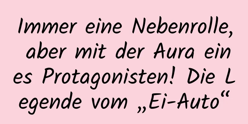 Immer eine Nebenrolle, aber mit der Aura eines Protagonisten! Die Legende vom „Ei-Auto“