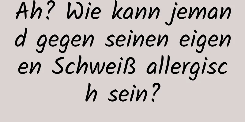 Ah? Wie kann jemand gegen seinen eigenen Schweiß allergisch sein?
