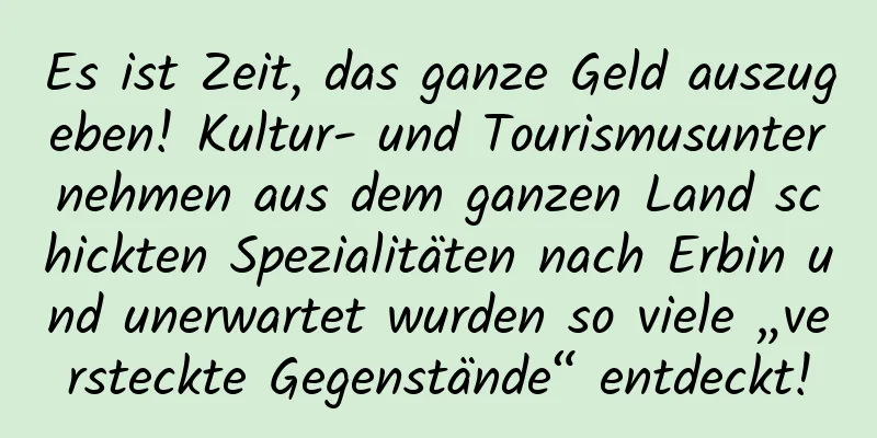 Es ist Zeit, das ganze Geld auszugeben! Kultur- und Tourismusunternehmen aus dem ganzen Land schickten Spezialitäten nach Erbin und unerwartet wurden so viele „versteckte Gegenstände“ entdeckt!