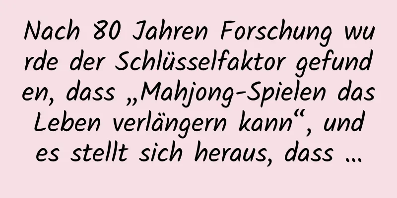 Nach 80 Jahren Forschung wurde der Schlüsselfaktor gefunden, dass „Mahjong-Spielen das Leben verlängern kann“, und es stellt sich heraus, dass …
