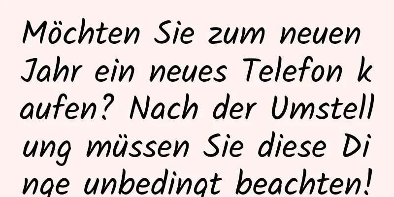 Möchten Sie zum neuen Jahr ein neues Telefon kaufen? Nach der Umstellung müssen Sie diese Dinge unbedingt beachten!