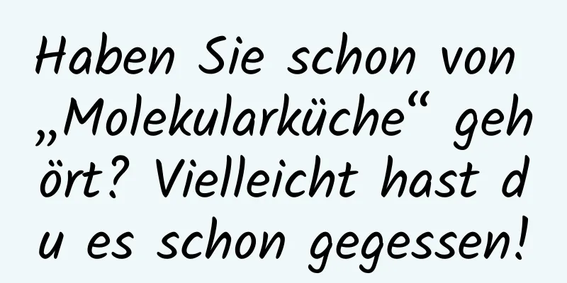 Haben Sie schon von „Molekularküche“ gehört? Vielleicht hast du es schon gegessen!