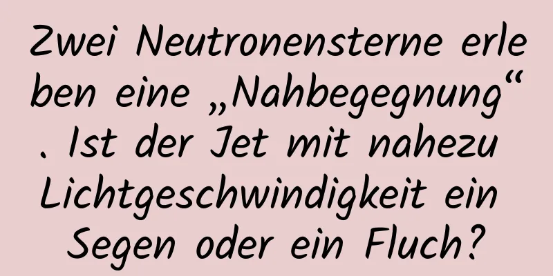Zwei Neutronensterne erleben eine „Nahbegegnung“. Ist der Jet mit nahezu Lichtgeschwindigkeit ein Segen oder ein Fluch?