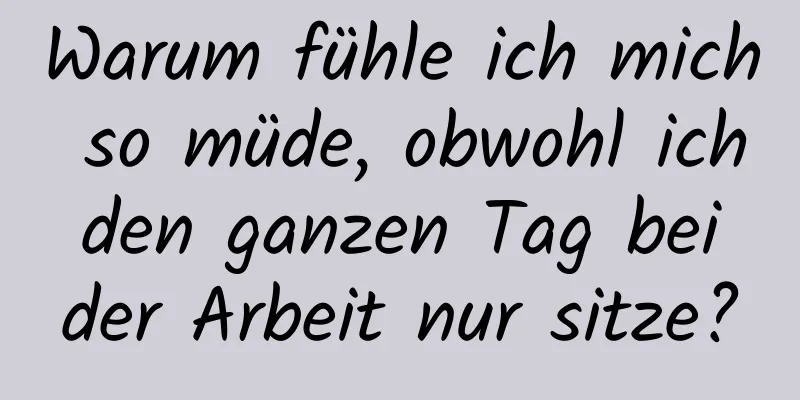 Warum fühle ich mich so müde, obwohl ich den ganzen Tag bei der Arbeit nur sitze?