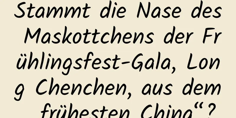 Stammt die Nase des Maskottchens der Frühlingsfest-Gala, Long Chenchen, aus dem „frühesten China“?