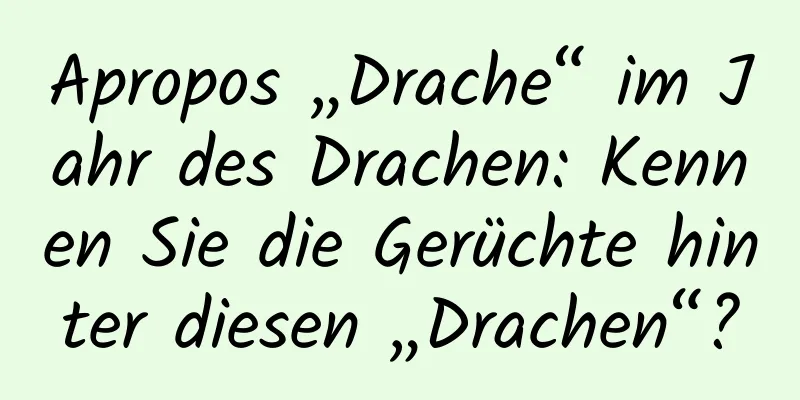 Apropos „Drache“ im Jahr des Drachen: Kennen Sie die Gerüchte hinter diesen „Drachen“?