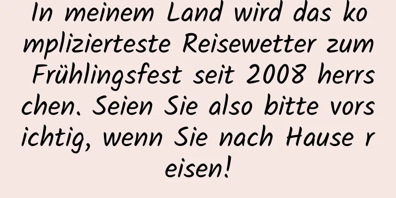 In meinem Land wird das komplizierteste Reisewetter zum Frühlingsfest seit 2008 herrschen. Seien Sie also bitte vorsichtig, wenn Sie nach Hause reisen!
