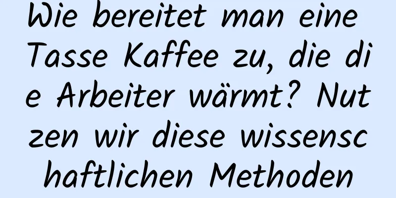 Wie bereitet man eine Tasse Kaffee zu, die die Arbeiter wärmt? Nutzen wir diese wissenschaftlichen Methoden
