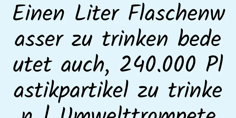 Einen Liter Flaschenwasser zu trinken bedeutet auch, 240.000 Plastikpartikel zu trinken | Umwelttrompete