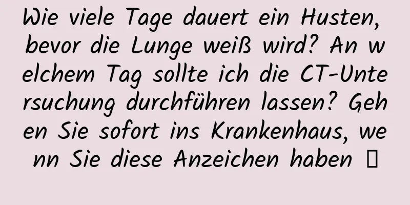 Wie viele Tage dauert ein Husten, bevor die Lunge weiß wird? An welchem ​​Tag sollte ich die CT-Untersuchung durchführen lassen? Gehen Sie sofort ins Krankenhaus, wenn Sie diese Anzeichen haben →