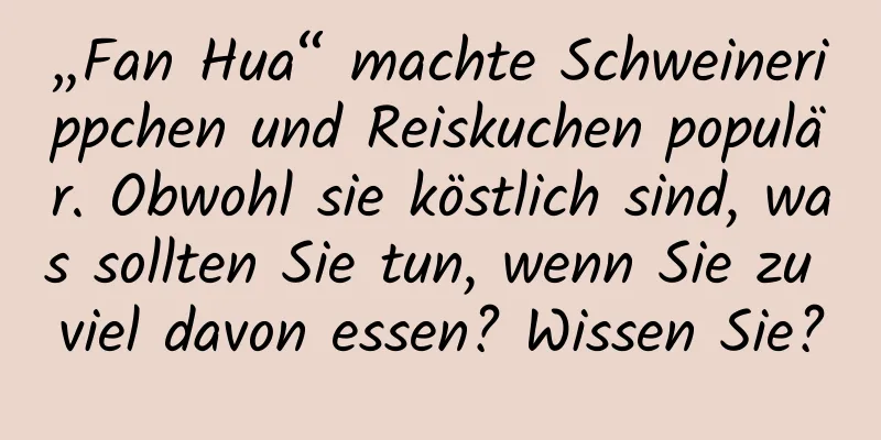 „Fan Hua“ machte Schweinerippchen und Reiskuchen populär. Obwohl sie köstlich sind, was sollten Sie tun, wenn Sie zu viel davon essen? Wissen Sie?