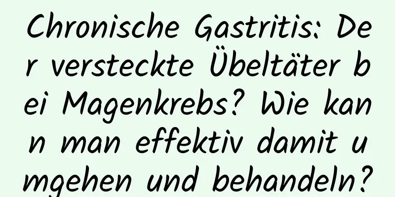 Chronische Gastritis: Der versteckte Übeltäter bei Magenkrebs? Wie kann man effektiv damit umgehen und behandeln?