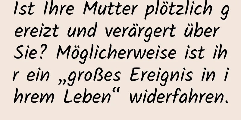 Ist Ihre Mutter plötzlich gereizt und verärgert über Sie? Möglicherweise ist ihr ein „großes Ereignis in ihrem Leben“ widerfahren.
