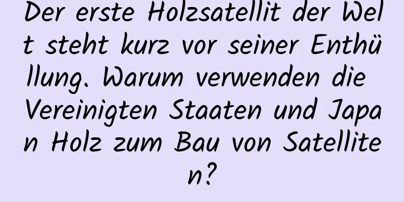 Der erste Holzsatellit der Welt steht kurz vor seiner Enthüllung. Warum verwenden die Vereinigten Staaten und Japan Holz zum Bau von Satelliten?