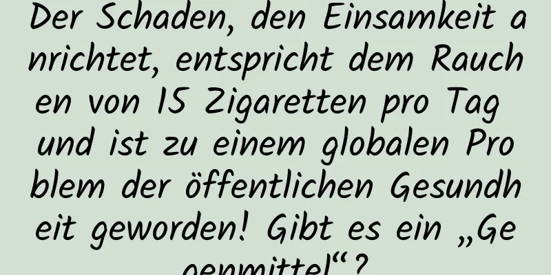 Der Schaden, den Einsamkeit anrichtet, entspricht dem Rauchen von 15 Zigaretten pro Tag und ist zu einem globalen Problem der öffentlichen Gesundheit geworden! Gibt es ein „Gegenmittel“?