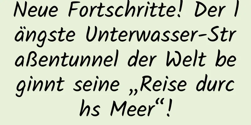 Neue Fortschritte! Der längste Unterwasser-Straßentunnel der Welt beginnt seine „Reise durchs Meer“!