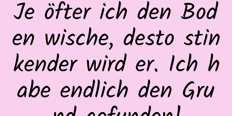 Je öfter ich den Boden wische, desto stinkender wird er. Ich habe endlich den Grund gefunden!