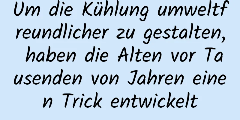 Um die Kühlung umweltfreundlicher zu gestalten, haben die Alten vor Tausenden von Jahren einen Trick entwickelt