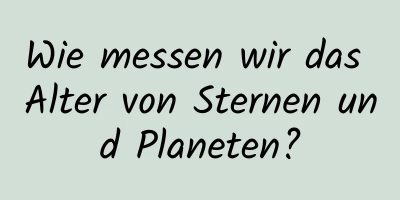 Wie messen wir das Alter von Sternen und Planeten?