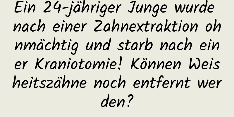 Ein 24-jähriger Junge wurde nach einer Zahnextraktion ohnmächtig und starb nach einer Kraniotomie! Können Weisheitszähne noch entfernt werden?