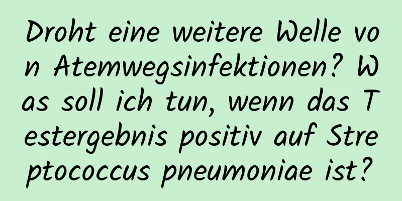 Droht eine weitere Welle von Atemwegsinfektionen? Was soll ich tun, wenn das Testergebnis positiv auf Streptococcus pneumoniae ist?