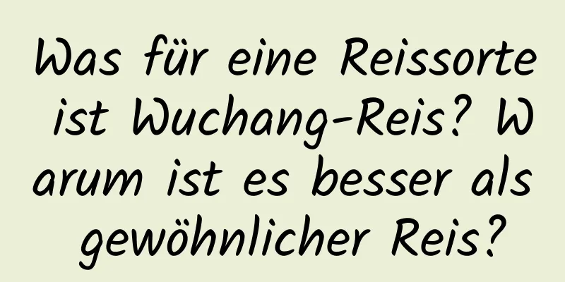 Was für eine Reissorte ist Wuchang-Reis? Warum ist es besser als gewöhnlicher Reis?