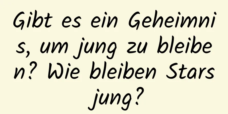 Gibt es ein Geheimnis, um jung zu bleiben? Wie bleiben Stars jung?